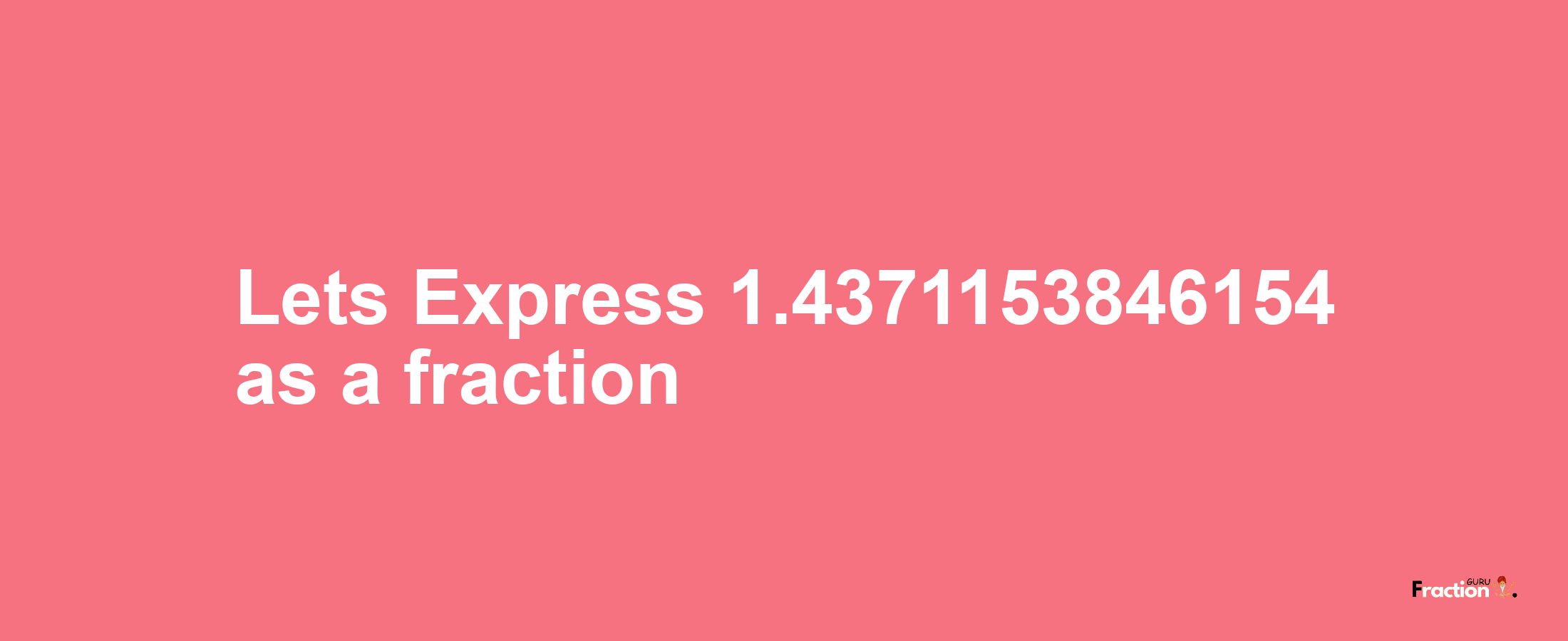 Lets Express 1.4371153846154 as afraction